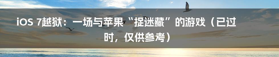 iOS 7越狱：一场与苹果“捉迷藏”的游戏（已过时，仅供参考）