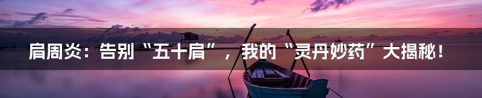 肩周炎：告别“五十肩”，我的“灵丹妙药”大揭秘！