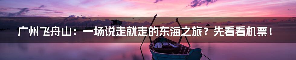 广州飞舟山:一场说走就走的东海之旅?先看看机票!