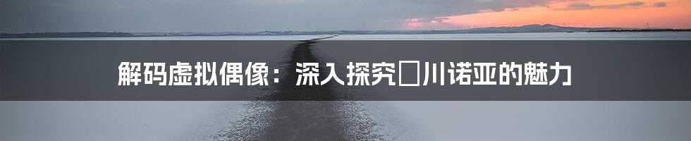 解码虚拟偶像：深入探究滝川诺亚的魅力