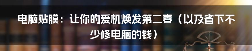 电脑贴膜:让你的爱机焕发第二春(以及省下不少修电脑的钱)