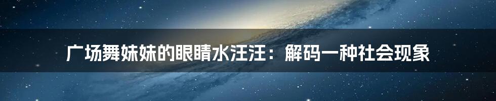 广场舞妹妹的眼睛水汪汪：解码一种社会现象
