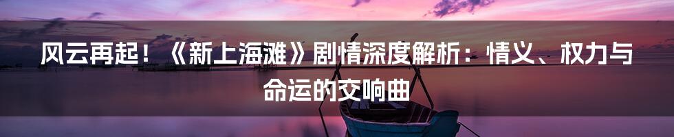 风云再起！《新上海滩》剧情深度解析：情义、权力与命运的交响曲
