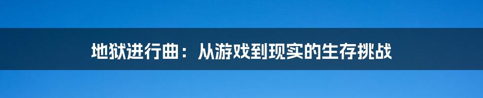 地狱进行曲：从游戏到现实的生存挑战