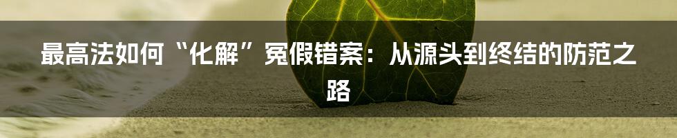最高法如何“化解”冤假错案：从源头到终结的防范之路