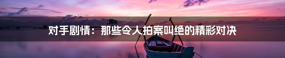 对手剧情:那些令人拍案叫绝的精彩对决