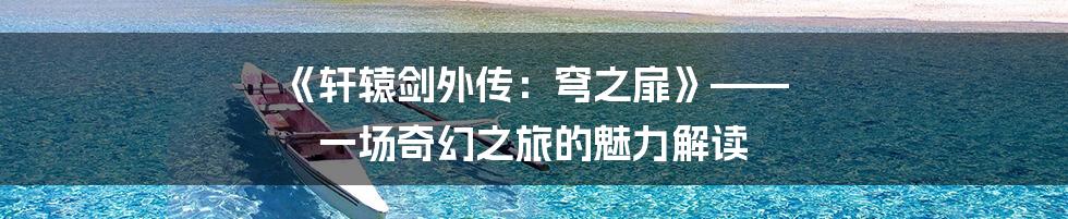 《轩辕剑外传:穹之扉》—— 一场奇幻之旅的魅力解读