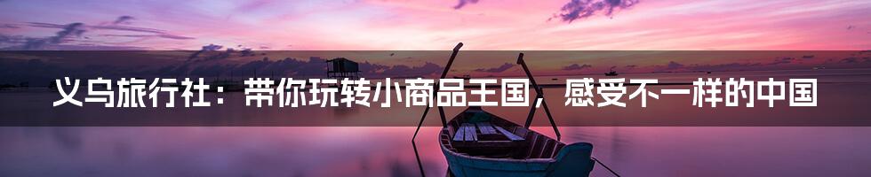 义乌旅行社:带你玩转小商品王国,感受不一样的中国