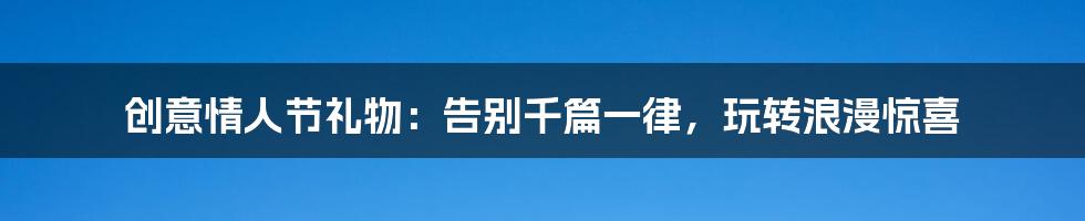 创意情人节礼物：告别千篇一律，玩转浪漫惊喜