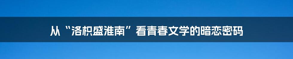 从“洛枳盛淮南”看青春文学的暗恋密码