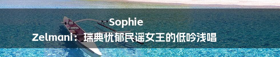 Sophie Zelmani:瑞典忧郁民谣女王的低吟浅唱