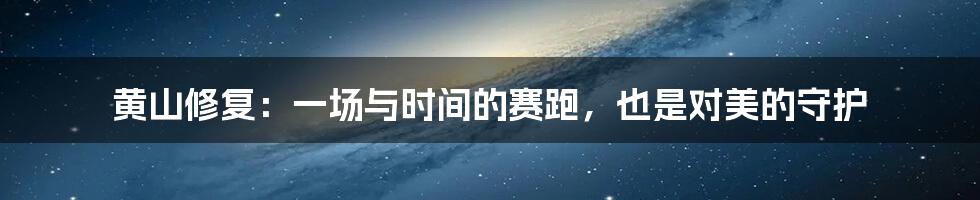 黄山修复：一场与时间的赛跑，也是对美的守护