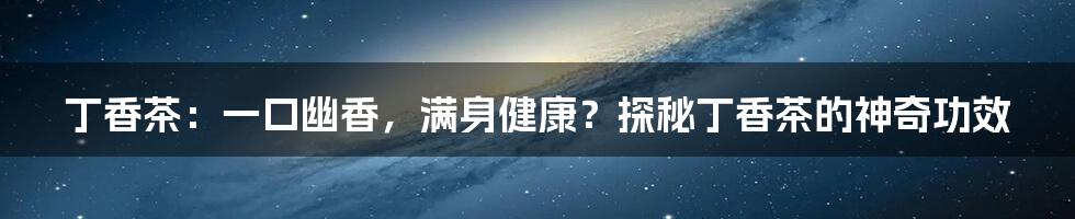 丁香茶：一口幽香，满身健康？探秘丁香茶的神奇功效