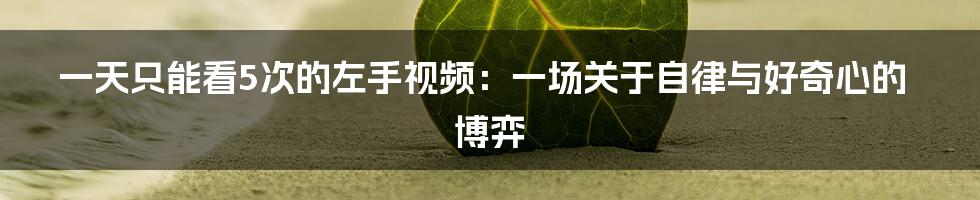 一天只能看5次的左手视频：一场关于自律与好奇心的博弈