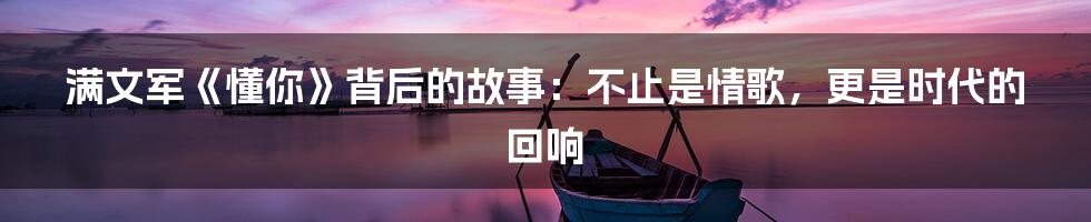 满文军《懂你》背后的故事：不止是情歌，更是时代的回响
