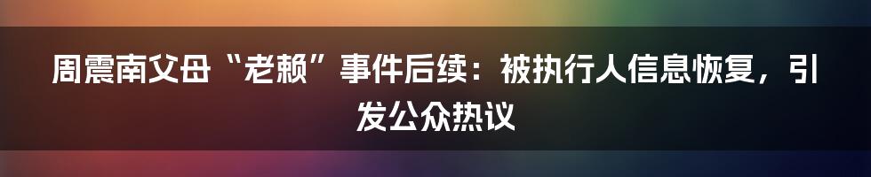 周震南父母“老赖”事件后续：被执行人信息恢复，引发公众热议