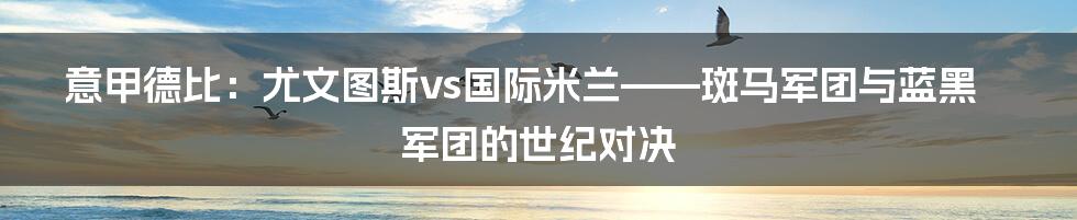 意甲德比:尤文图斯vs国际米兰——斑马军团与蓝黑军团的世纪对决