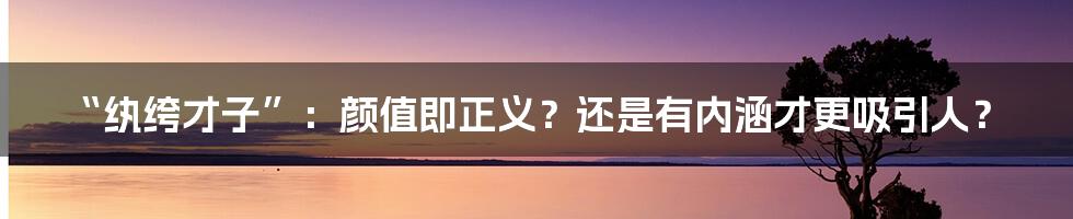 “纨绔才子”：颜值即正义？还是有内涵才更吸引人？
