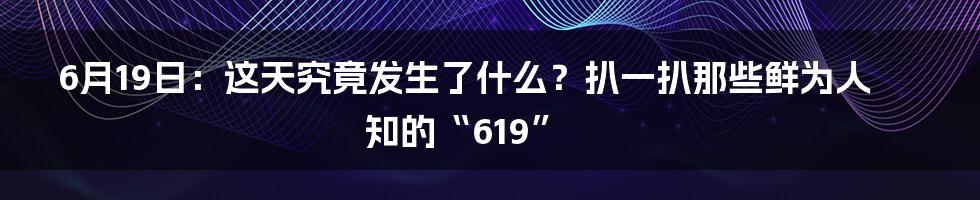 6月19日:这天究竟发生了什么?扒一扒那些鲜为人知的“619”