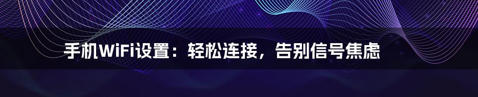 手机WiFi设置:轻松连接,告别信号焦虑