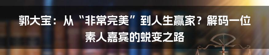 郭大宝:从“非常完美”到人生赢家?解码一位素人嘉宾的蜕变之路