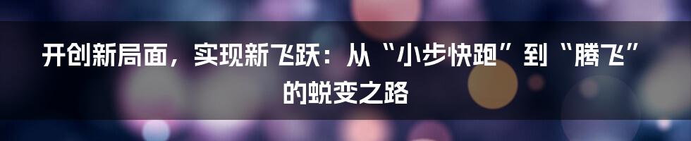 开创新局面,实现新飞跃:从“小步快跑”到“腾飞”的蜕变之路