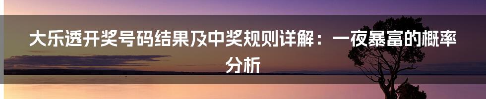 大乐透开奖号码结果及中奖规则详解:一夜暴富的概率分析