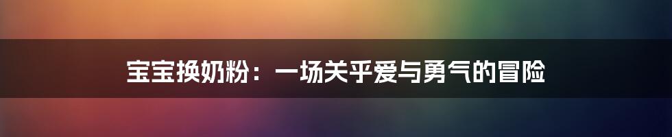 宝宝换奶粉:一场关乎爱与勇气的冒险