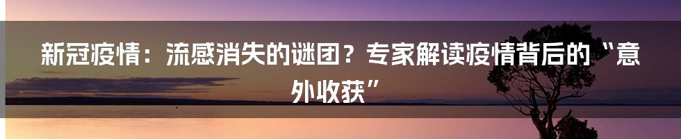 新冠疫情：流感消失的谜团？专家解读疫情背后的“意外收获”