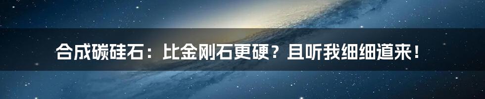 合成碳硅石:比金刚石更硬?且听我细细道来!