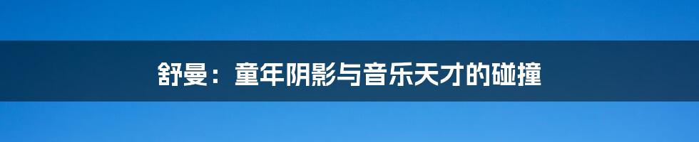 舒曼:童年阴影与音乐天才的碰撞