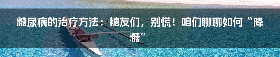 糖尿病的治疗方法:糖友们,别慌!咱们聊聊如何“降糖”