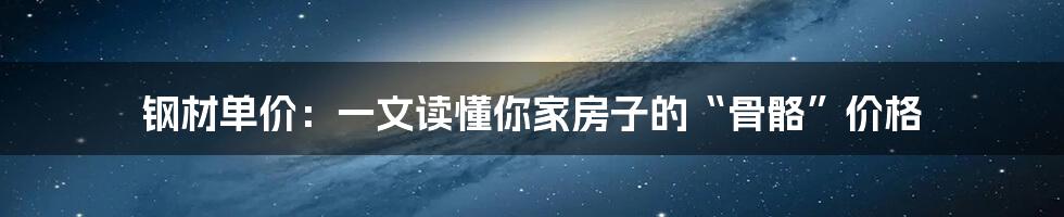 钢材单价：一文读懂你家房子的“骨骼”价格
