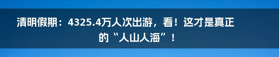 清明假期:4325.4万人次出游,看!这才是真正的“人山人海”!