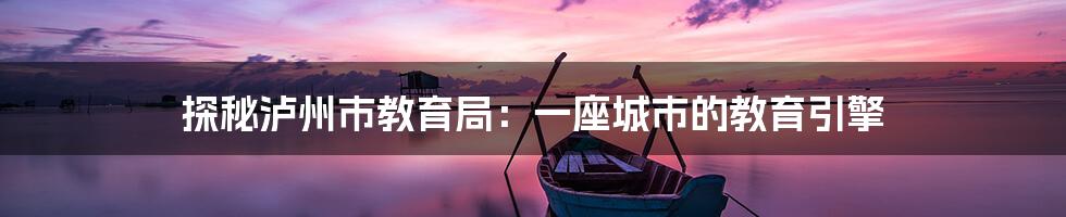探秘泸州市教育局:一座城市的教育引擎