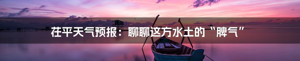 茌平天气预报:聊聊这方水土的“脾气”