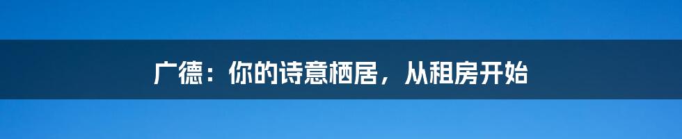 广德:你的诗意栖居,从租房开始