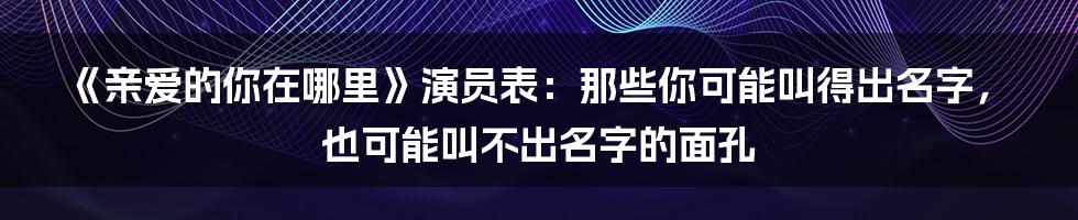 《亲爱的你在哪里》演员表：那些你可能叫得出名字，也可能叫不出名字的面孔