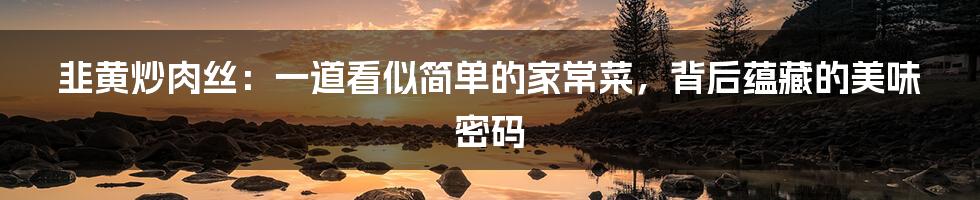 韭黄炒肉丝:一道看似简单的家常菜,背后蕴藏的美味密码