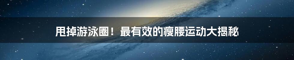 甩掉游泳圈!最有效的瘦腰运动大揭秘