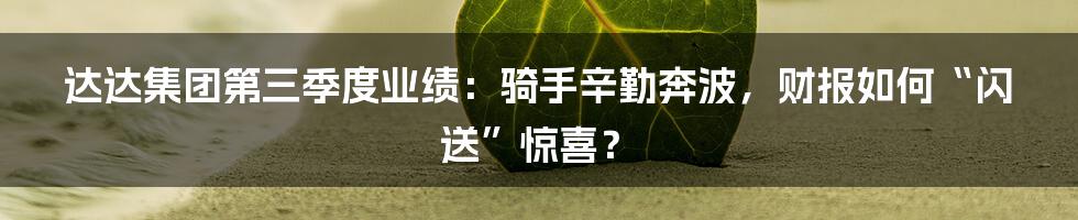 达达集团第三季度业绩:骑手辛勤奔波,财报如何“闪送”惊喜?