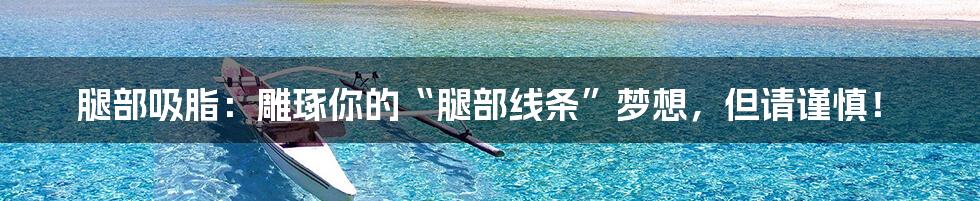 腿部吸脂:雕琢你的“腿部线条”梦想,但请谨慎!