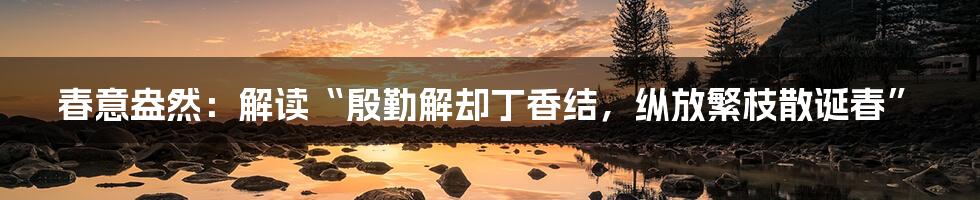 春意盎然:解读“殷勤解却丁香结,纵放繁枝散诞春”