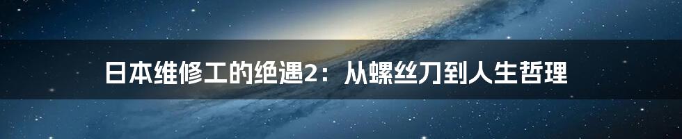 日本维修工的绝遇2：从螺丝刀到人生哲理