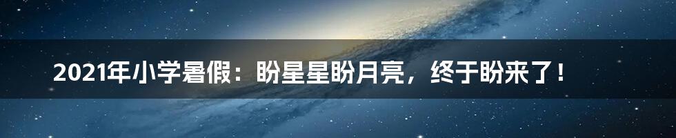 2021年小学暑假:盼星星盼月亮,终于盼来了!