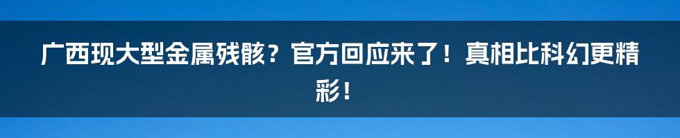 广西现大型金属残骸？官方回应来了！真相比科幻更精彩！