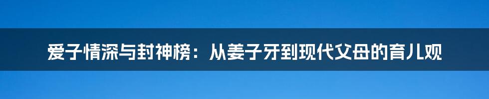 爱子情深与封神榜:从姜子牙到现代父母的育儿观