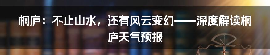桐庐:不止山水,还有风云变幻——深度解读桐庐天气预报