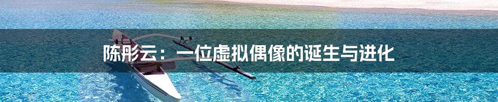陈彤云:一位虚拟偶像的诞生与进化