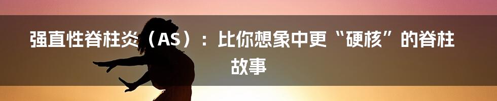 强直性脊柱炎（AS）：比你想象中更“硬核”的脊柱故事